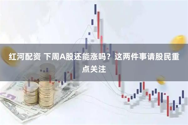 红河配资 下周A股还能涨吗？这两件事请股民重点关注