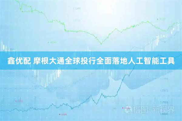 鑫优配 摩根大通全球投行全面落地人工智能工具