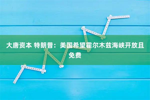 大唐资本 特朗普：美国希望霍尔木兹海峡开放且免费