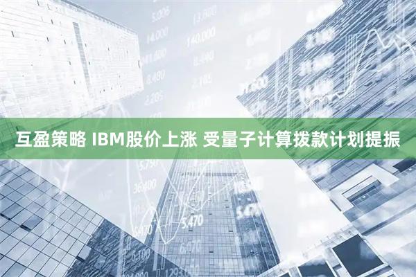 互盈策略 IBM股价上涨 受量子计算拨款计划提振