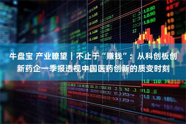 牛盘宝 产业瞭望｜不止于“赚钱”：从科创板创新药企一季报透视中国医药创新的质变时刻