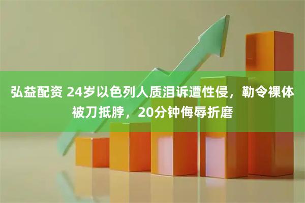 弘益配资 24岁以色列人质泪诉遭性侵，勒令裸体被刀抵脖，20分钟侮辱折磨