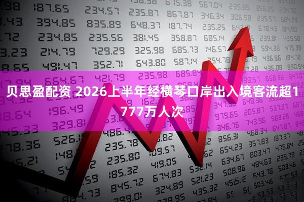 贝思盈配资 2026上半年经横琴口岸出入境客流超1777万人次