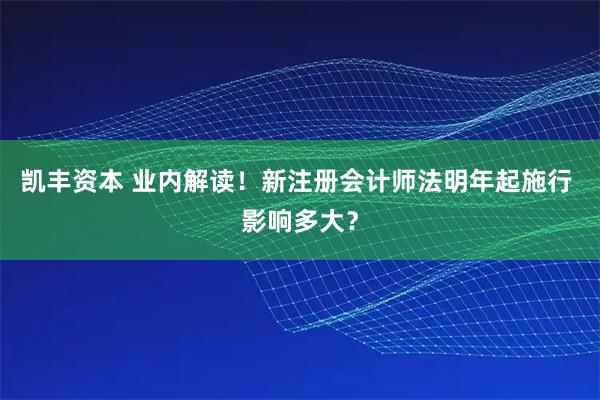 凯丰资本 业内解读！新注册会计师法明年起施行 影响多大？