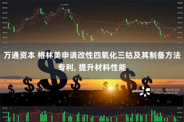 万通资本 格林美申请改性四氧化三钴及其制备方法专利, 提升材料性能