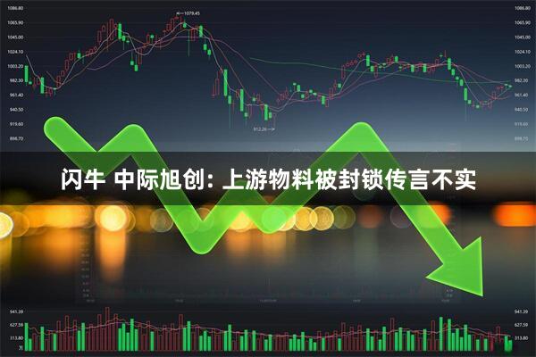 闪牛 中际旭创: 上游物料被封锁传言不实
