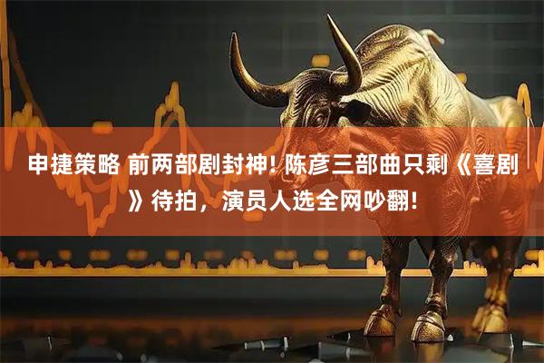 申捷策略 前两部剧封神! 陈彦三部曲只剩《喜剧》待拍，演员人选全网吵翻!