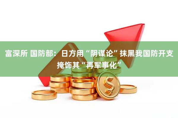 富深所 国防部：日方用“阴谋论”抹黑我国防开支掩饰其“再军事化”