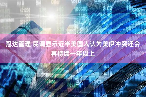 冠达管理 民调显示近半美国人认为美伊冲突还会再持续一年以上