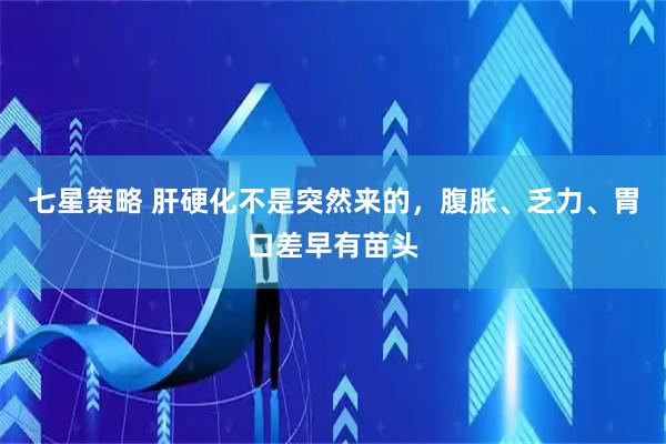 七星策略 肝硬化不是突然来的,腹胀、乏力、胃口差早有苗头