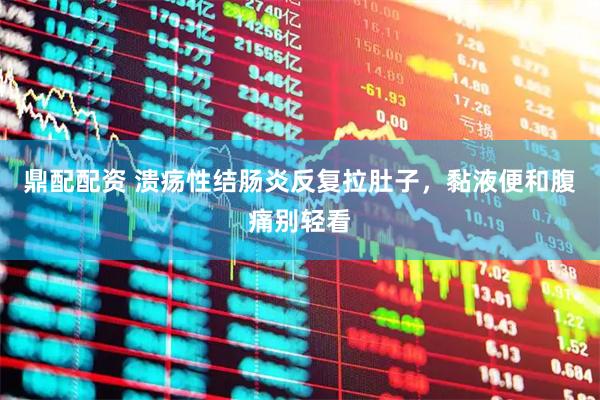 鼎配配资 溃疡性结肠炎反复拉肚子,黏液便和腹痛别轻看