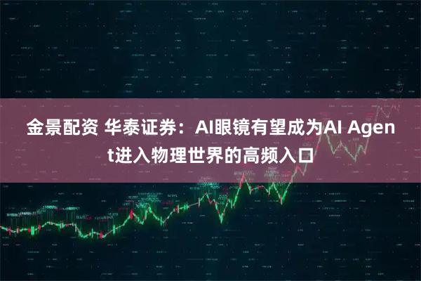 金景配资 华泰证券：AI眼镜有望成为AI Agent进入物理世界的高频入口
