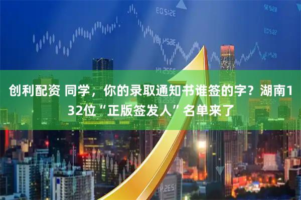 创利配资 同学，你的录取通知书谁签的字？湖南132位“正版签发人”名单来了