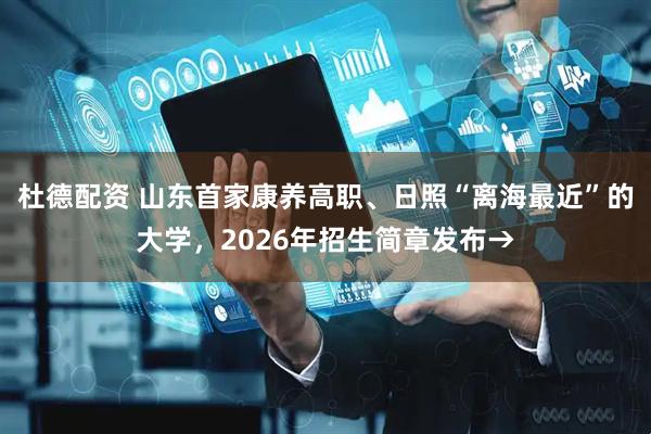 杜德配资 山东首家康养高职、日照“离海最近”的大学，2026年招生简章发布→