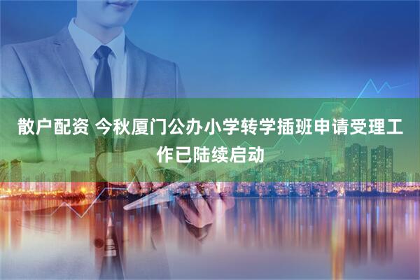 散户配资 今秋厦门公办小学转学插班申请受理工作已陆续启动