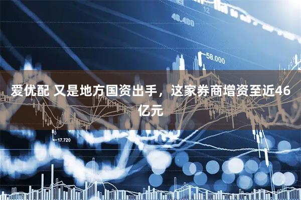 爱优配 又是地方国资出手，这家券商增资至近46亿元