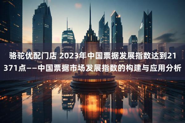 骆驼优配门店 2023年中国票据发展指数达到21371点——中国票据市场发展指数的构建与应用分析