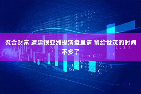 聚合财富 遭建银亚洲提清盘呈请 留给世茂的时间不多了