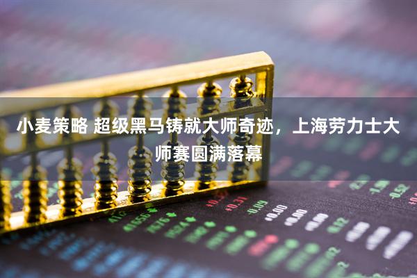 小麦策略 超级黑马铸就大师奇迹，上海劳力士大师赛圆满落幕