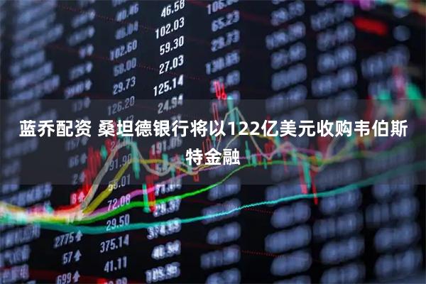 蓝乔配资 桑坦德银行将以122亿美元收购韦伯斯特金融