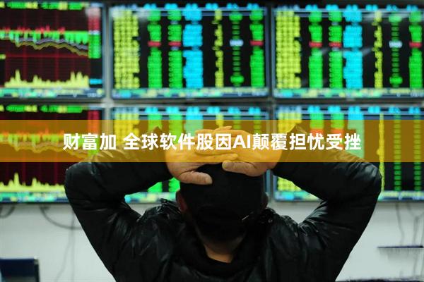 财富加 全球软件股因AI颠覆担忧受挫