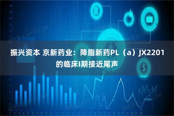 振兴资本 京新药业：降脂新药PL（a）JX2201的临床I期接近尾声