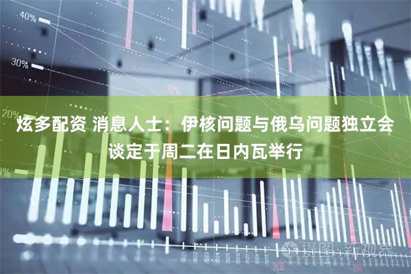炫多配资 消息人士：伊核问题与俄乌问题独立会谈定于周二在日内瓦举行