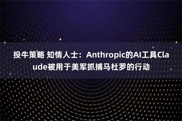 投牛策略 知情人士：Anthropic的AI工具Claude被用于美军抓捕马杜罗的行动