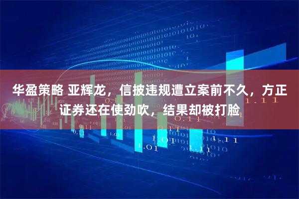 华盈策略 亚辉龙,信披违规遭立案前不久,方正证券还在使劲吹,结果却被打脸