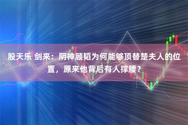 股天乐 剑来：阴神顾韬为何能够顶替楚夫人的位置，原来他背后有人撑腰？