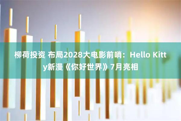 柳荷投资 布局2028大电影前哨：Hello Kitty新漫《你好世界》7月亮相