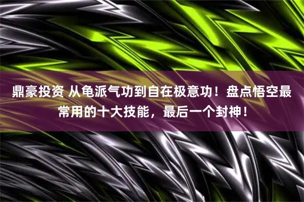鼎豪投资 从龟派气功到自在极意功！盘点悟空最常用的十大技能，最后一个封神！