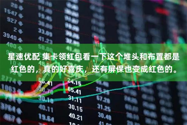 星速优配 集卡领红包看一下这个堆头和布置都是红色的，真的好喜庆，还有屏保也变成红色的。