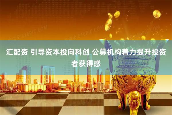 汇配资 引导资本投向科创 公募机构着力提升投资者获得感