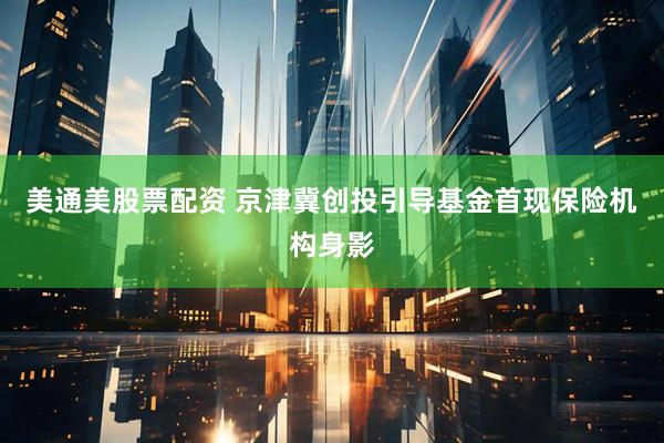 美通美股票配资 京津冀创投引导基金首现保险机构身影