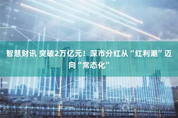 智慧财讯 突破2万亿元！深市分红从“红利潮”迈向“常态化”