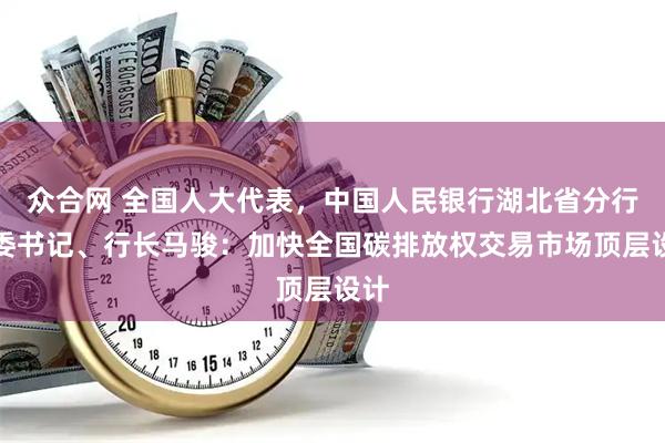 众合网 全国人大代表，中国人民银行湖北省分行党委书记、行长马骏：加快全国碳排放权交易市场顶层设计
