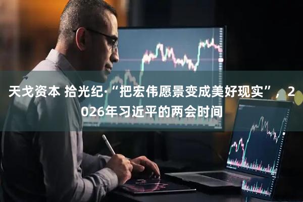天戈资本 拾光纪·“把宏伟愿景变成美好现实”，2026年习近平的两会时间