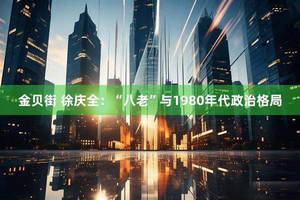 金贝街 徐庆全:“八老”与1980年代政治格局