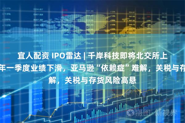 宜人配资 IPO雷达 | 千岸科技即将北交所上会：预计今年一季度业绩下滑，亚马逊“依赖症”难解，关税与存货风险高悬