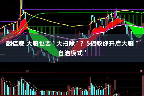 翻倍赚 大脑也要“大扫除”？5招教你开启大脑“自洁模式”