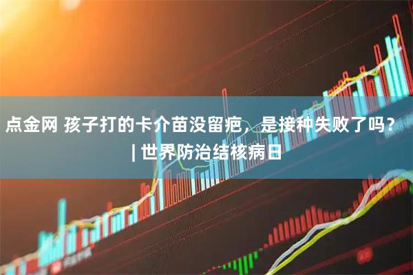 点金网 孩子打的卡介苗没留疤,是接种失败了吗? | 世界防治结核病日