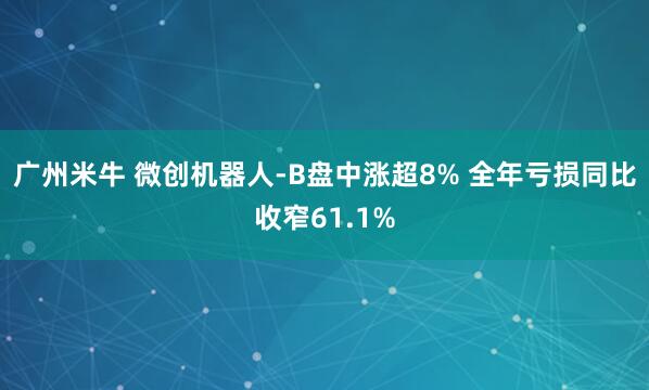 广州米牛 微创机器人-B盘中涨超8% 全年亏损同比收窄61.1%
