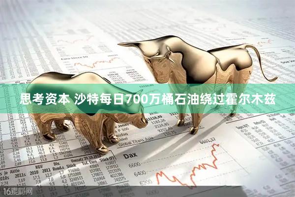 思考资本 沙特每日700万桶石油绕过霍尔木兹