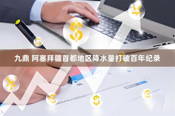 九鼎 阿塞拜疆首都地区降水量打破百年纪录