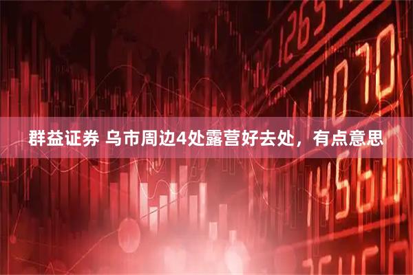 群益证券 乌市周边4处露营好去处,有点意思