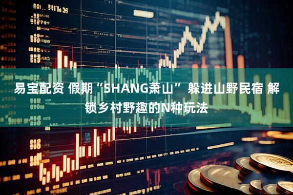 易宝配资 假期“SHANG萧山” 躲进山野民宿 解锁乡村野趣的N种玩法