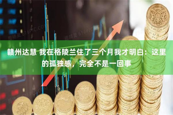 赣州达慧 我在格陵兰住了三个月我才明白:这里的孤独感,完全不是一回事