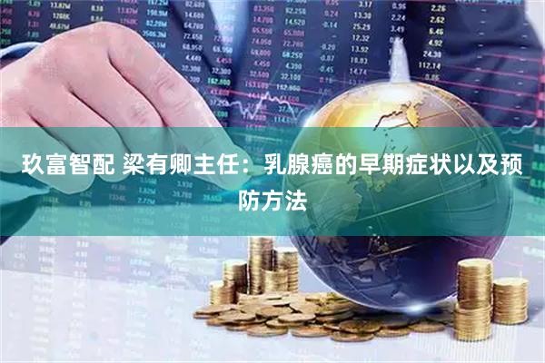 玖富智配 梁有卿主任:乳腺癌的早期症状以及预防方法