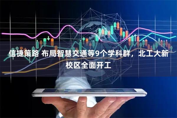 信捷策路 布局智慧交通等9个学科群，北工大新校区全面开工